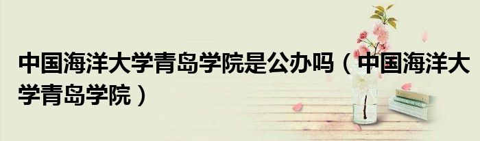 中国海洋大学青岛学院是公办吗（中国海洋大学青岛学院）