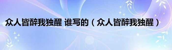 众人皆醉我独醒 谁写的（众人皆醉我独醒）