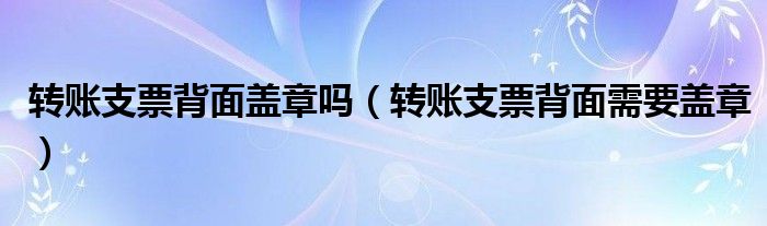 转账支票背面盖章吗（转账支票背面需要盖章）
