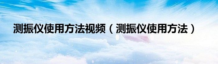 测振仪使用方法视频（测振仪使用方法）