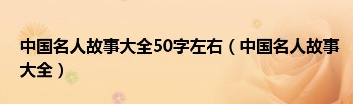 中国名人故事大全50字左右（中国名人故事大全）
