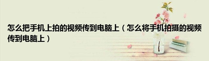 怎么把手机上拍的视频传到电脑上（怎么将手机拍摄的视频传到电脑上）