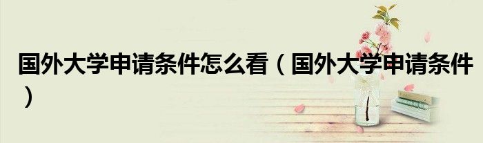 国外大学申请条件怎么看（国外大学申请条件）