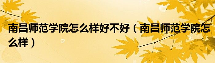 南昌师范学院怎么样好不好（南昌师范学院怎么样）