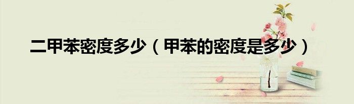 二甲苯密度多少（甲苯的密度是多少）