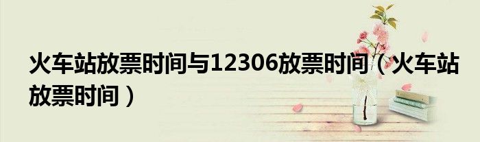 火车站放票时间与12306放票时间（火车站放票时间）