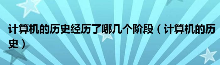 计算机的历史经历了哪几个阶段（计算机的历史）