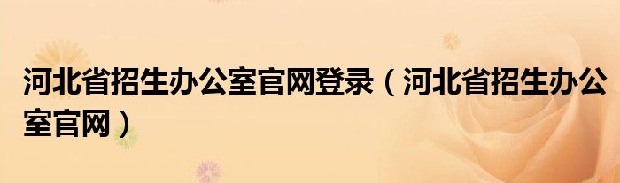 河北省招生办公室官网登录（河北省招生办公室官网）