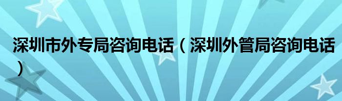 深圳市外专局咨询电话（深圳外管局咨询电话）