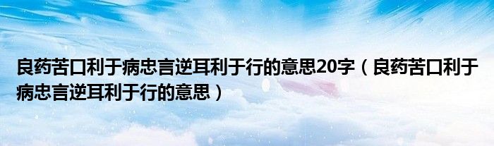 良药苦口利于病忠言逆耳利于行的意思20字（良药苦口利于病忠言逆耳利于行的意思）
