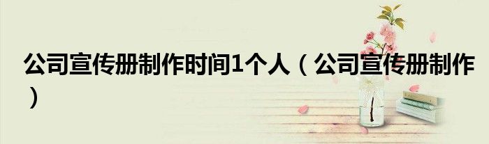 公司宣传册制作时间1个人（公司宣传册制作）