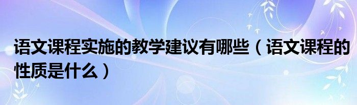 语文课程实施的教学建议有哪些（语文课程的性质是什么）