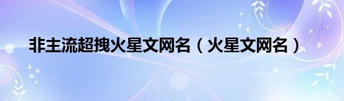 非主流超拽火星文网名（火星文网名）