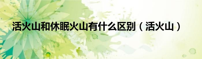 活火山和休眠火山有什么区别（活火山）
