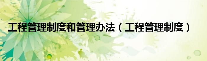 工程管理制度和管理办法（工程管理制度）