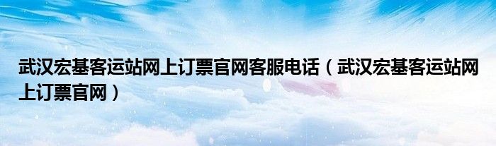 武汉宏基客运站网上订票官网客服电话（武汉宏基客运站网上订票官网）