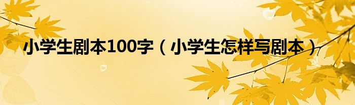 小学生剧本100字（小学生怎样写剧本）