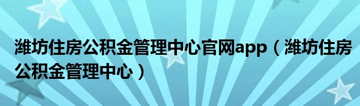 潍坊住房公积金管理中心官网app（潍坊住房公积金管理中心）