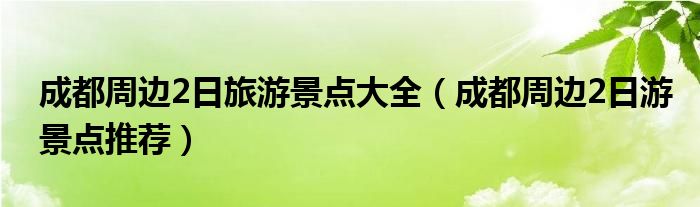 成都周边2日旅游景点大全（成都周边2日游景点推荐）