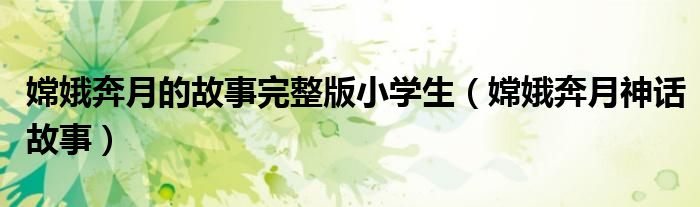 嫦娥奔月的故事完整版小学生（嫦娥奔月神话故事）