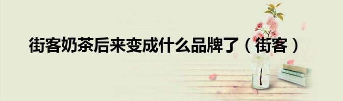 街客奶茶后来变成什么品牌了（街客）