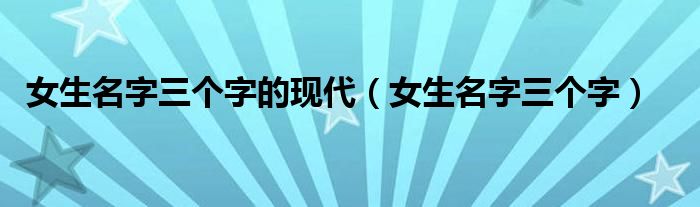 女生名字三个字的现代（女生名字三个字）