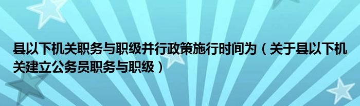 县以下机关职务与职级并行政策施行时间为（关于县以下机关建立公务员职务与职级）
