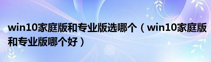win10家庭版和专业版选哪个（win10家庭版和专业版哪个好）