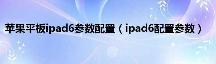 苹果平板ipad6参数配置（ipad6配置参数）