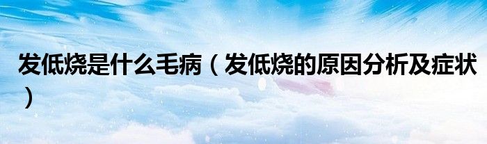 发低烧是什么毛病（发低烧的原因分析及症状）