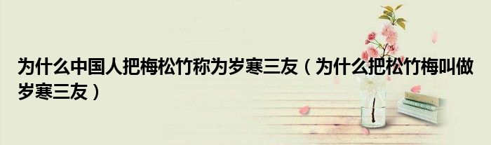 为什么中国人把梅松竹称为岁寒三友（为什么把松竹梅叫做岁寒三友）