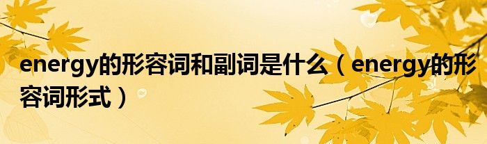 energy的形容词和副词是什么（energy的形容词形式）