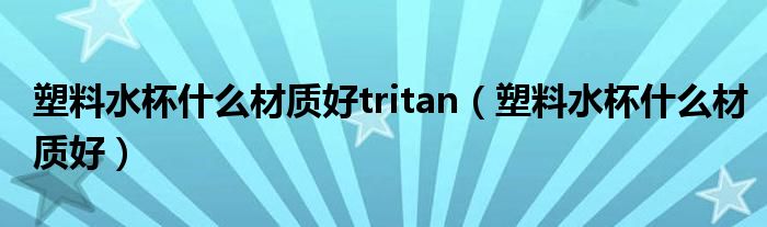 塑料水杯什么材质好tritan（塑料水杯什么材质好）