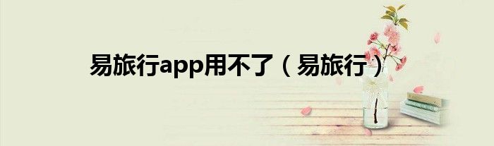 易旅行app用不了（易旅行）