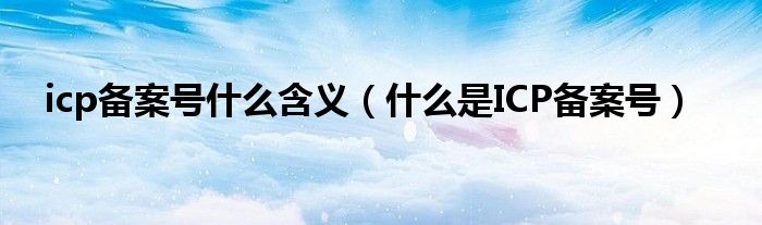 icp备案号什么含义（什么是ICP备案号）