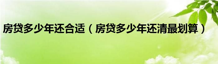 房贷多少年还合适（房贷多少年还清最划算）