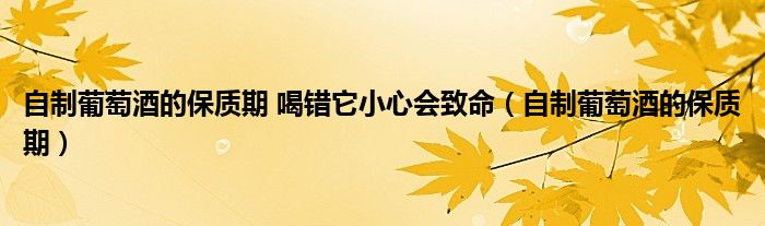 自制葡萄酒的保质期 喝错它小心会致命（自制葡萄酒的保质期）