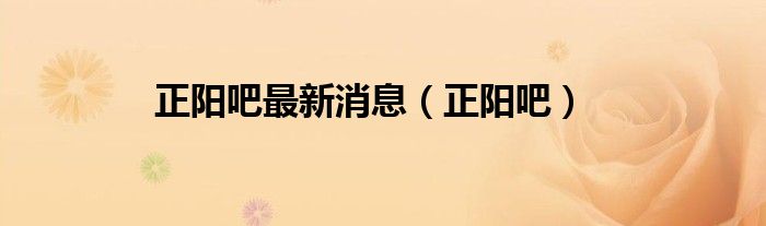 正阳吧最新消息（正阳吧）