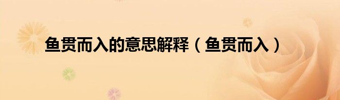 鱼贯而入的意思解释（鱼贯而入）