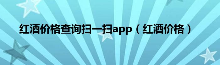红酒价格查询扫一扫app（红酒价格）