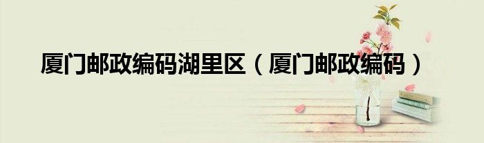 厦门邮政编码湖里区（厦门邮政编码）