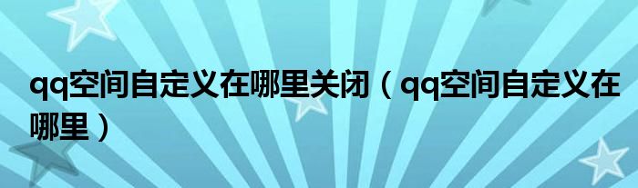 qq空间自定义在哪里关闭（qq空间自定义在哪里）