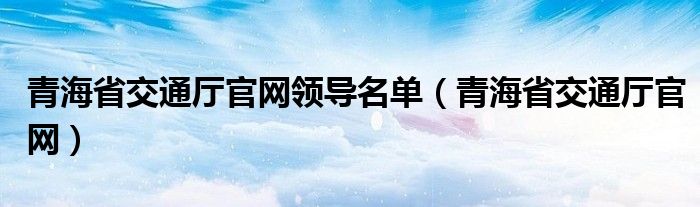 青海省交通厅官网领导名单（青海省交通厅官网）