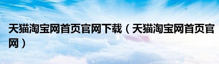 天猫淘宝网首页官网下载（天猫淘宝网首页官网）