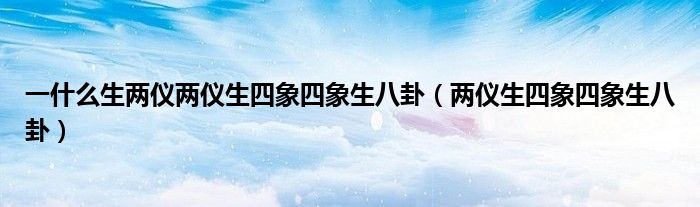 一什么生两仪两仪生四象四象生八卦（两仪生四象四象生八卦）