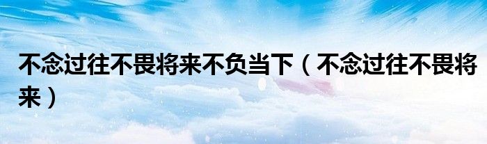 不念过往不畏将来不负当下（不念过往不畏将来）