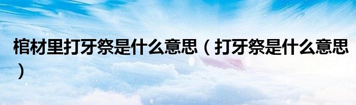 棺材里打牙祭是什么意思（打牙祭是什么意思）