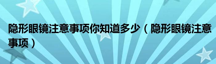 隐形眼镜注意事项你知道多少（隐形眼镜注意事项）