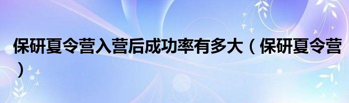 保研夏令营入营后成功率有多大（保研夏令营）
