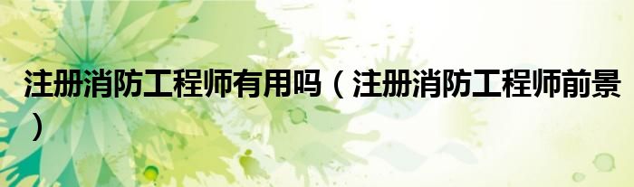 注册消防工程师有用吗（注册消防工程师前景）